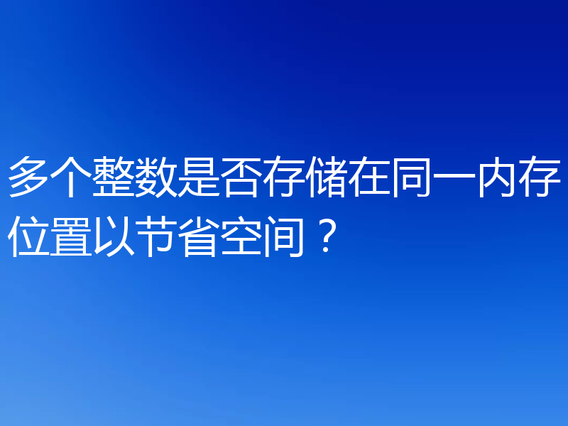 多个整数是否存储在同一内存位置以节省空间?