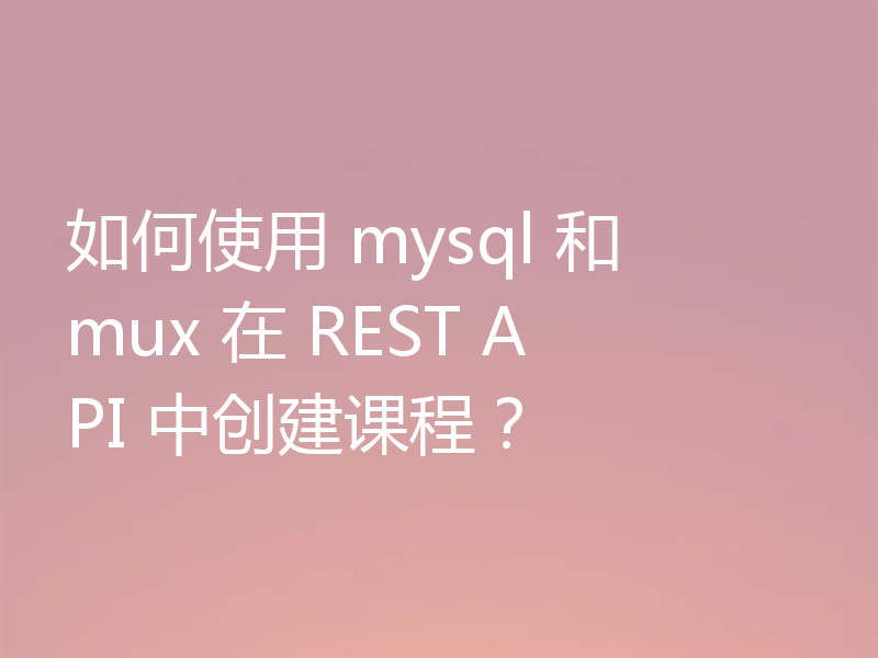 如何使用 mysql 和 mux 在 REST API 中创建课程?