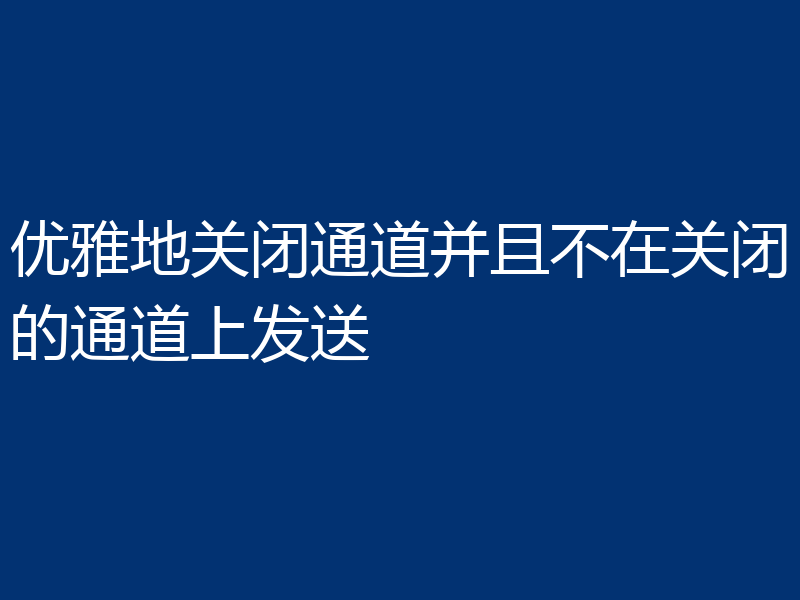 优雅地关闭通道并且不在关闭的通道上发送