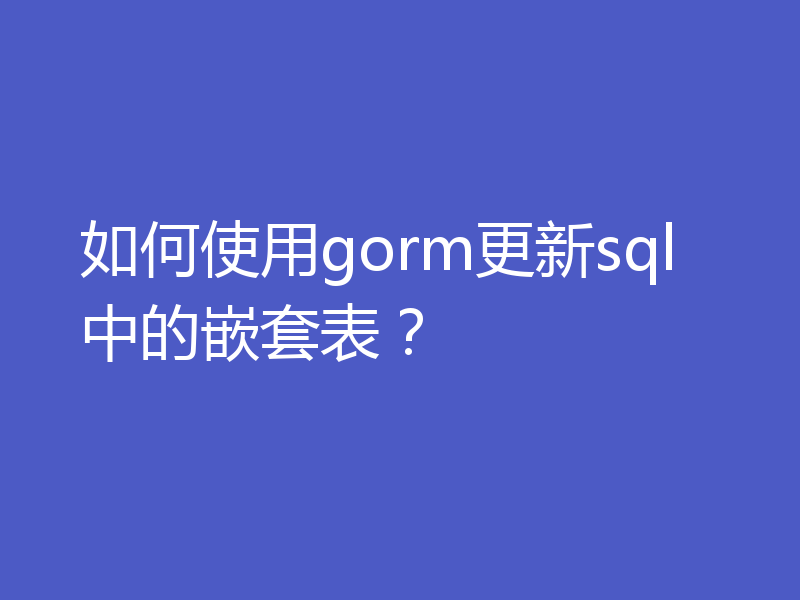 如何使用gorm更新sql中的嵌套表？