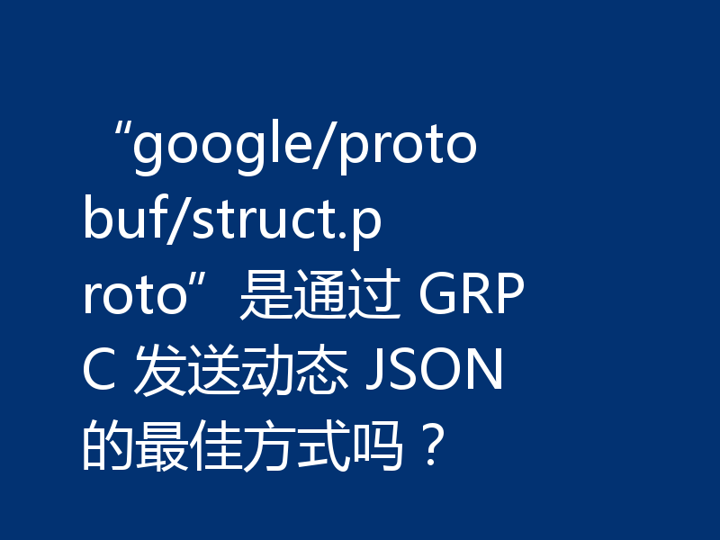 “google/protobuf/struct.proto”是通过 GRPC 发送动态 JSON 的最佳方式吗？