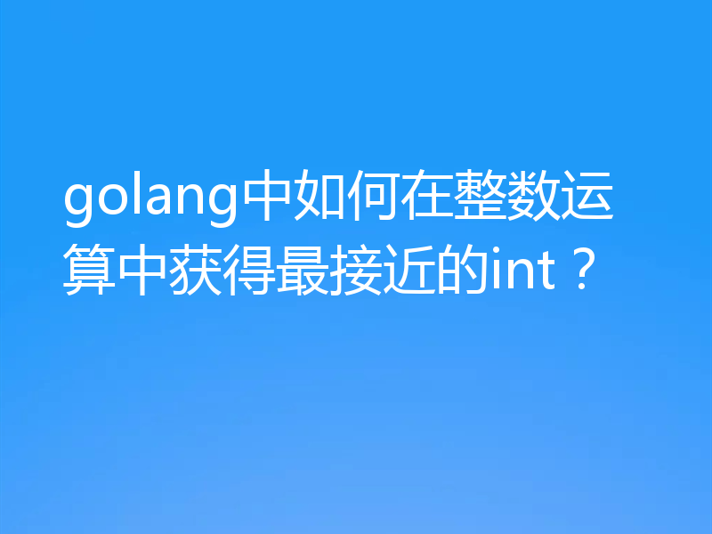 golang中如何在整数运算中获得最接近的int?