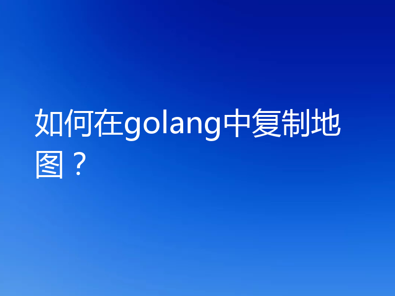 如何在golang中复制地图?