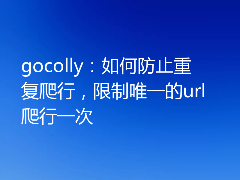 gocolly:如何防止重复爬行,限制唯一的url爬行一次
