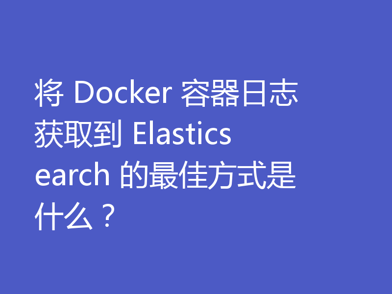 将 Docker 容器日志获取到 Elasticsearch 的最佳方式是什么?