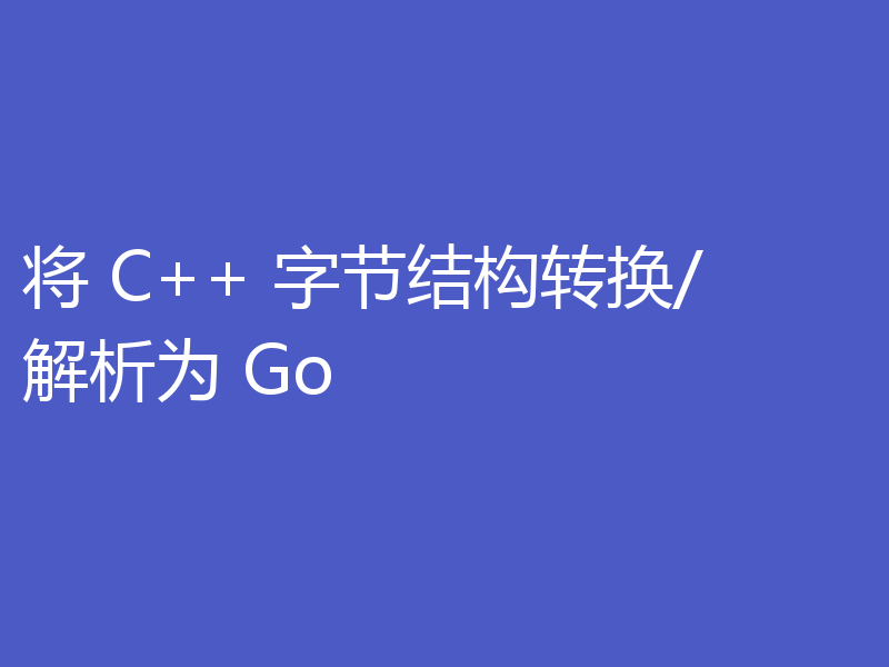 将 C++ 字节结构转换/解析为 Go