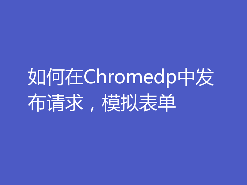 如何在Chromedp中发布请求,模拟表单