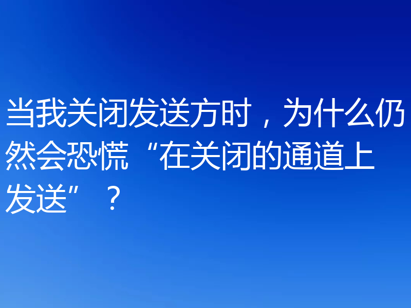 当我关闭发送方时,为什么仍然会恐慌“在关闭的通道上发送”?