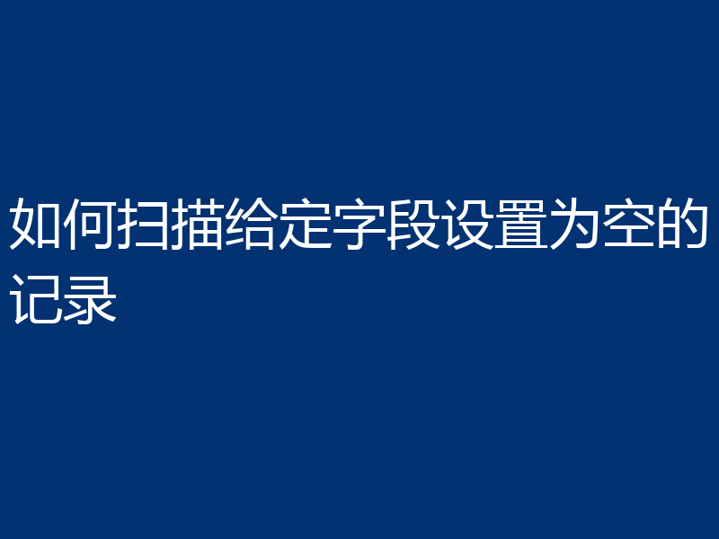如何扫描给定字段设置为空的记录