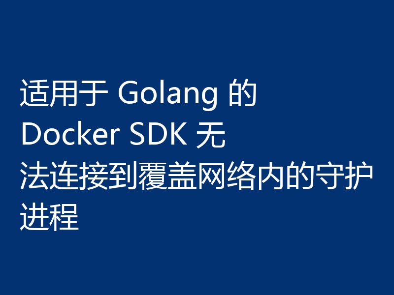 适用于 Golang 的 Docker SDK 无法连接到覆盖网络内的守护进程