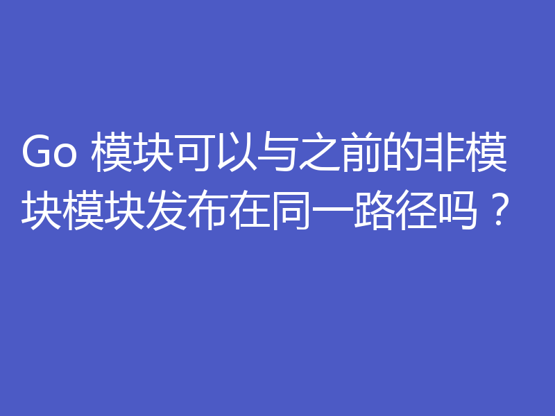 Go 模块可以与之前的非模块模块发布在同一路径吗?