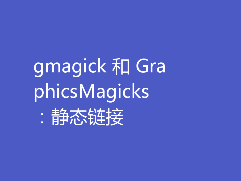 gmagick 和 GraphicsMagicks:静态链接