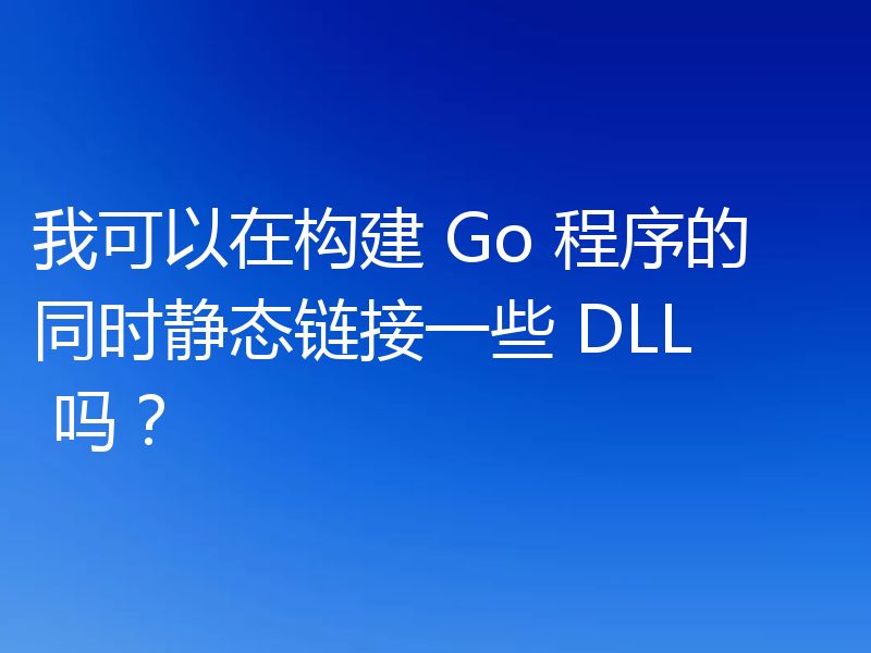 我可以在构建 Go 程序的同时静态链接一些 DLL 吗?