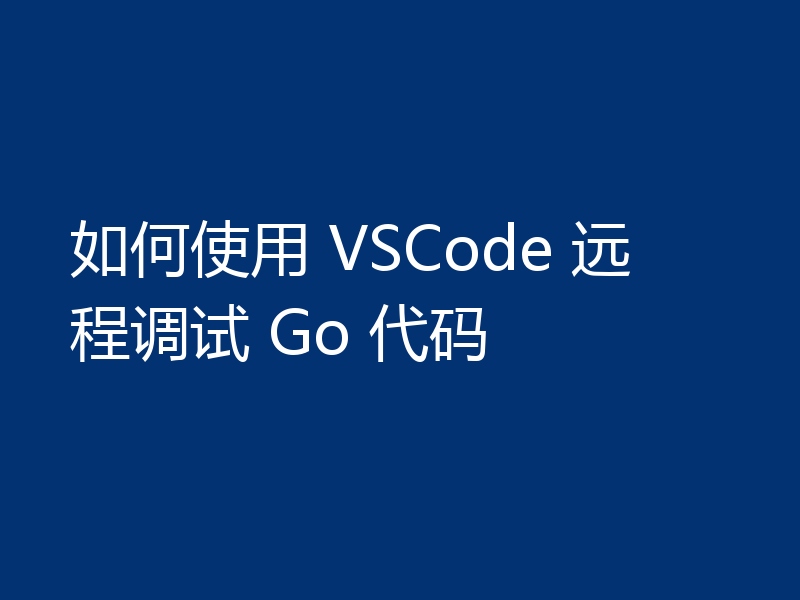 如何使用 VSCode 远程调试 Go 代码