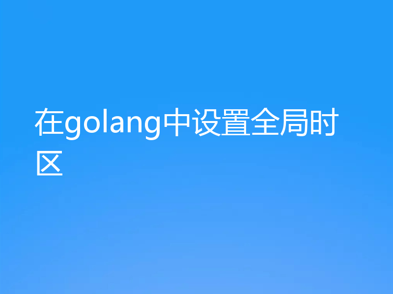 在golang中设置全局时区