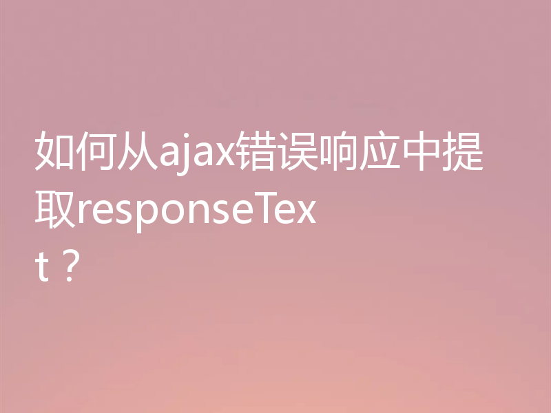 如何从ajax错误响应中提取responseText？
