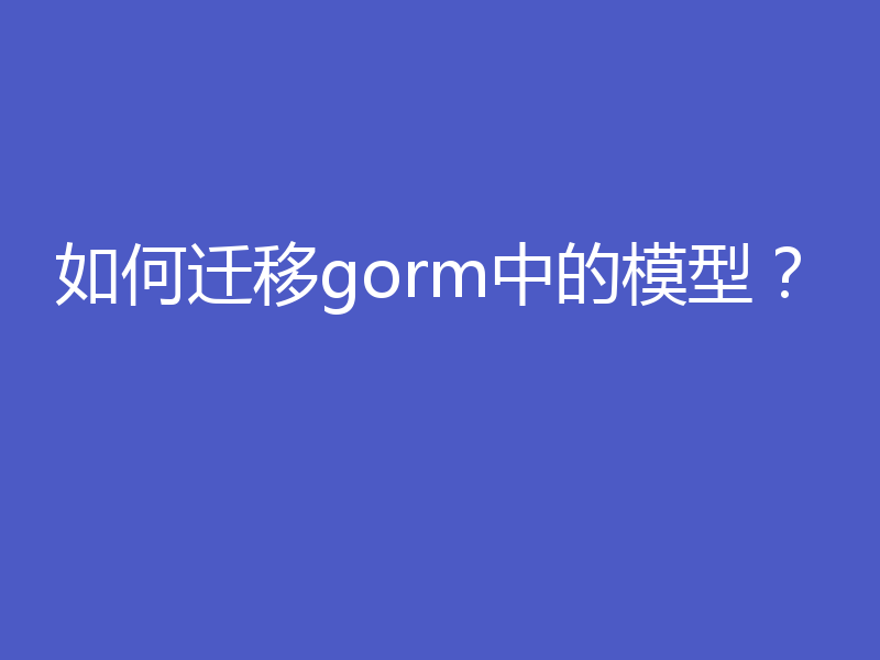 如何迁移gorm中的模型？