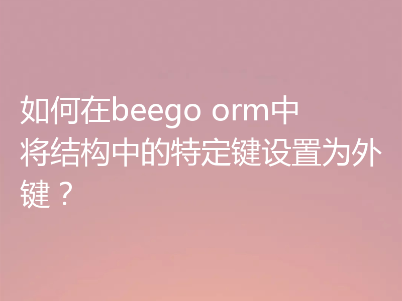 如何在beego orm中将结构中的特定键设置为外键?
