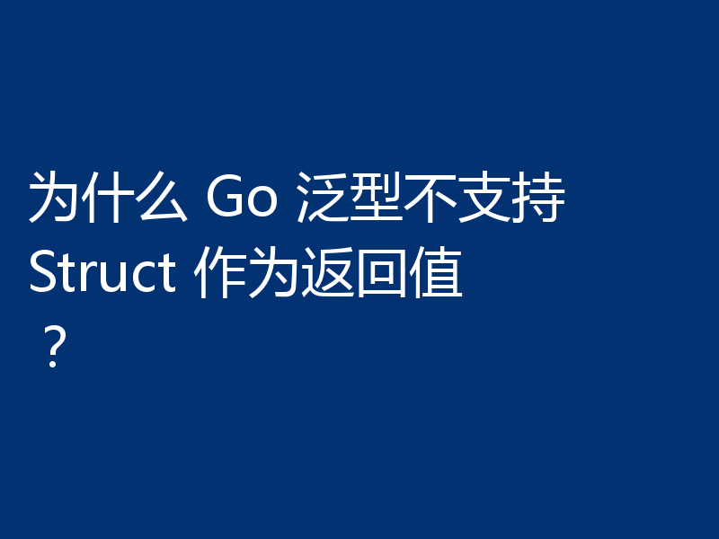 为什么 Go 泛型不支持 Struct 作为返回值?