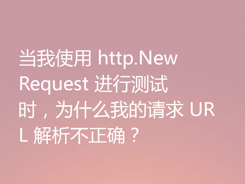 当我使用 http.NewRequest 进行测试时，为什么我的请求 URL 解析不正确？