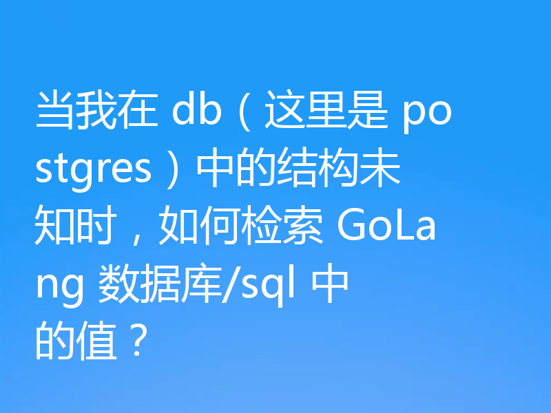 当我在 db(这里是 postgres)中的结构未知时,如何检索 GoLang 数据库/sql 中的值?