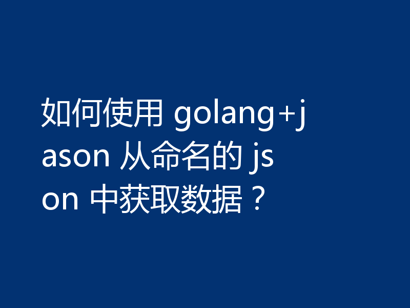 如何使用 golang+jason 从命名的 json 中获取数据?