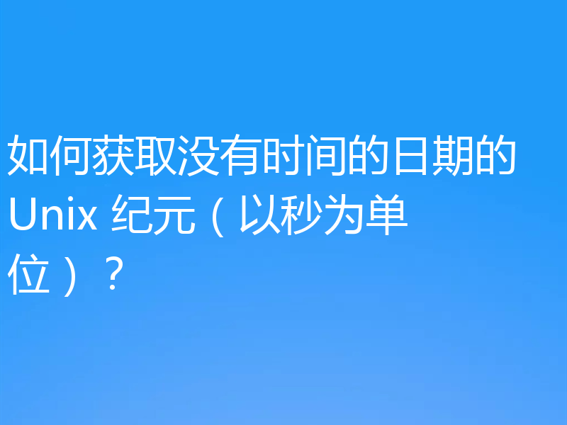 如何获取没有时间的日期的 Unix 纪元(以秒为单位)?