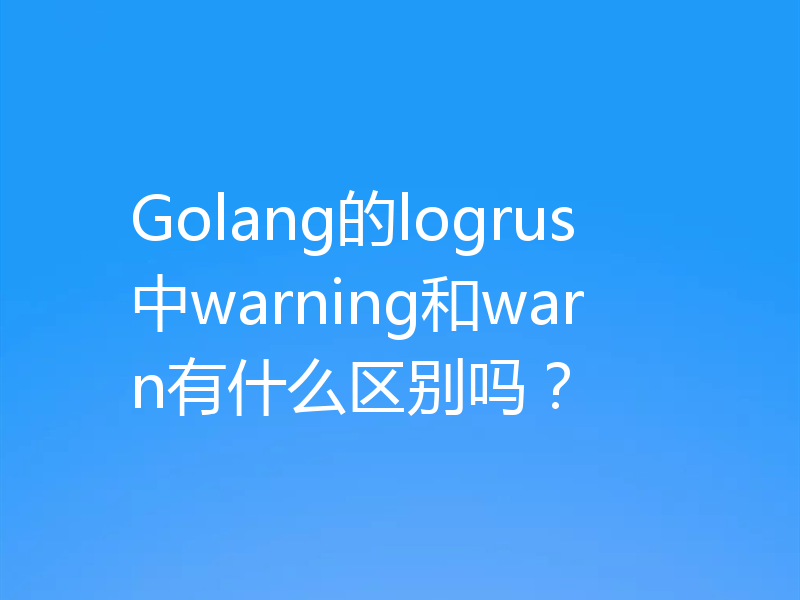 Golang的logrus中warning和warn有什么区别吗?