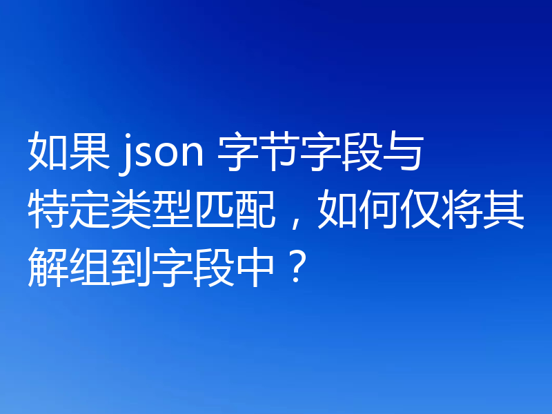 如果 json 字节字段与特定类型匹配,如何仅将其解组到字段中?