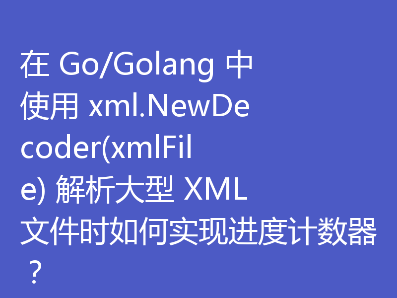 在 Go/Golang 中使用 xml.NewDecoder(xmlFile) 解析大型 XML 文件时如何实现进度计数器?