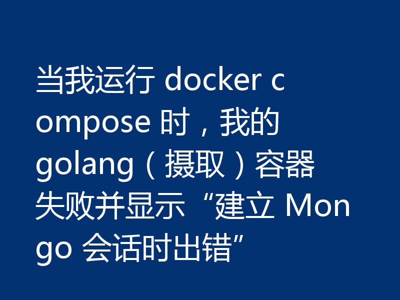 当我运行 docker compose 时,我的 golang(摄取)容器失败并显示“建立 Mongo 会话时出错”