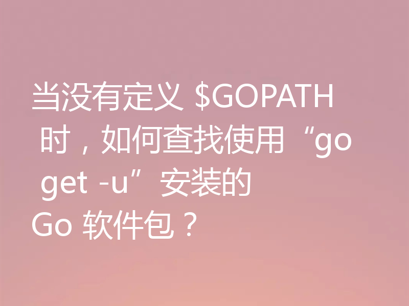 当没有定义 $GOPATH 时,如何查找使用“go get -u”安装的 Go 软件包?