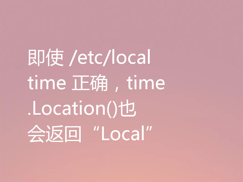 即使 /etc/localtime 正确，time.Location()也会返回“Local”