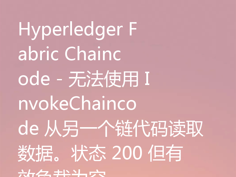 Hyperledger Fabric Chaincode - 无法使用 InvokeChaincode 从另一个链代码读取数据。状态 200 但有效负载为空