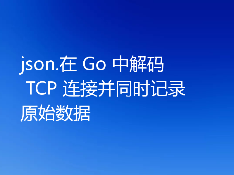 json.在 Go 中解码 TCP 连接并同时记录原始数据