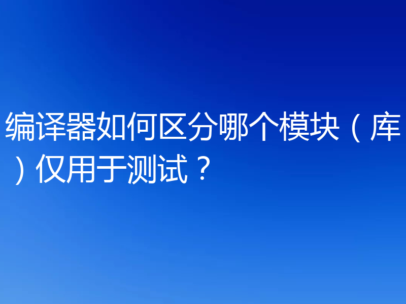 编译器如何区分哪个模块(库)仅用于测试?