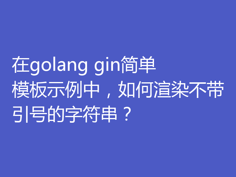 在golang gin简单模板示例中,如何渲染不带引号的字符串?
