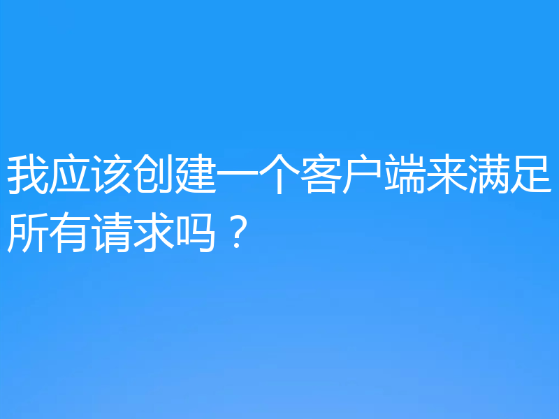 我应该创建一个客户端来满足所有请求吗?