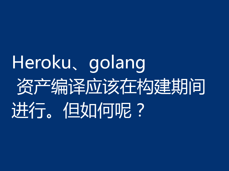 Heroku、golang 资产编译应该在构建期间进行。但如何呢?