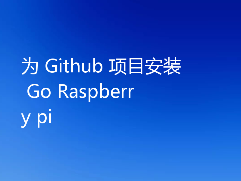 为 Github 项目安装 Go Raspberry pi