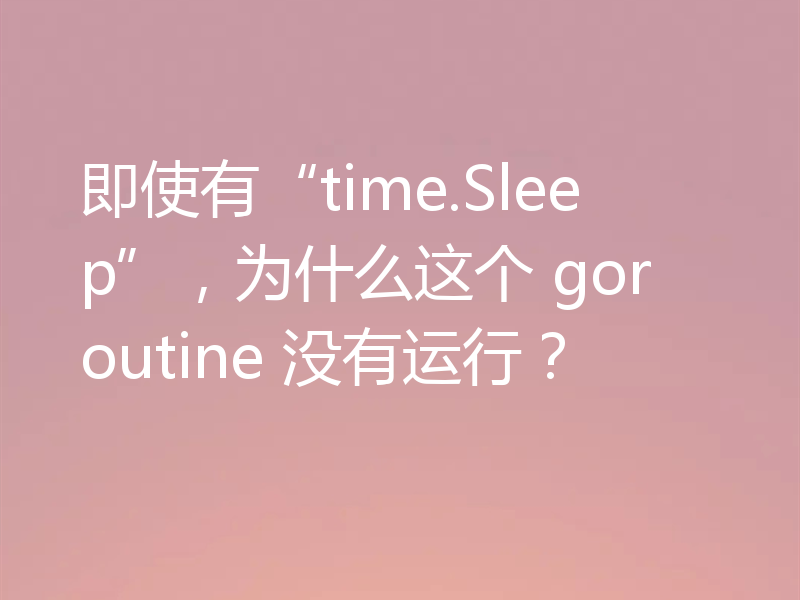即使有“time.Sleep”,为什么这个 goroutine 没有运行?
