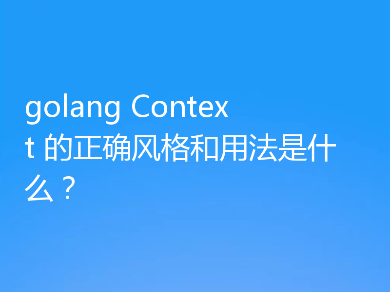 golang Context 的正确风格和用法是什么?
