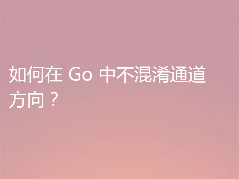 如何在 Go 中不混淆通道方向?