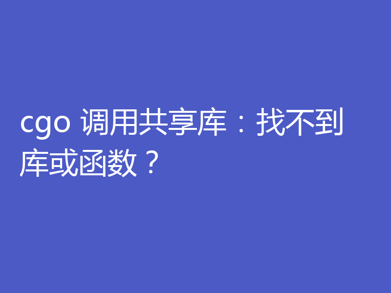 cgo 调用共享库：找不到库或函数？