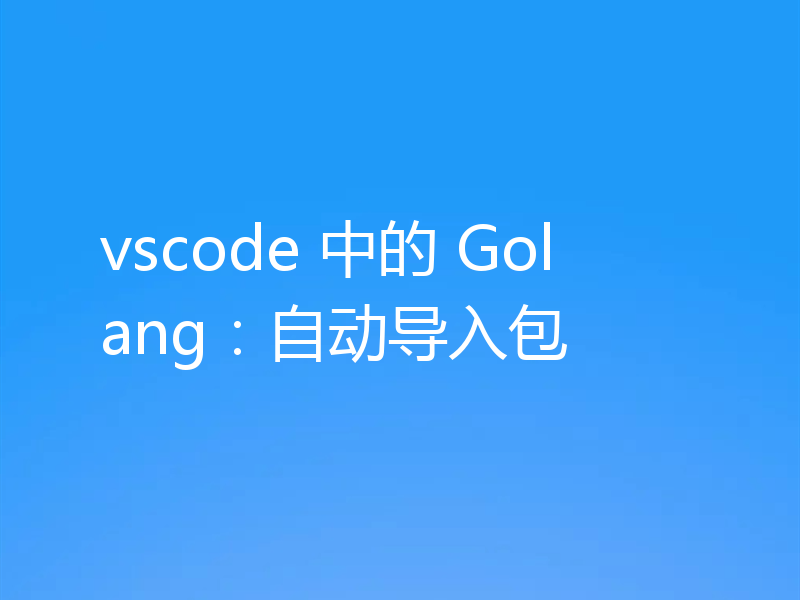 vscode 中的 Golang:自动导入包