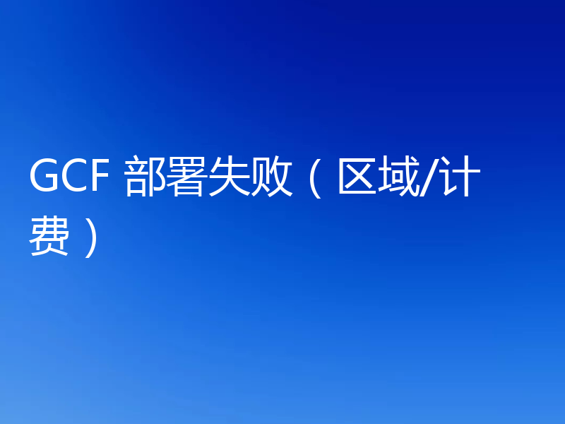 GCF 部署失败(区域/计费)