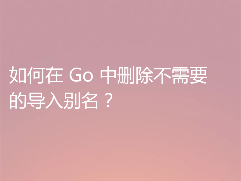 如何在 Go 中删除不需要的导入别名?