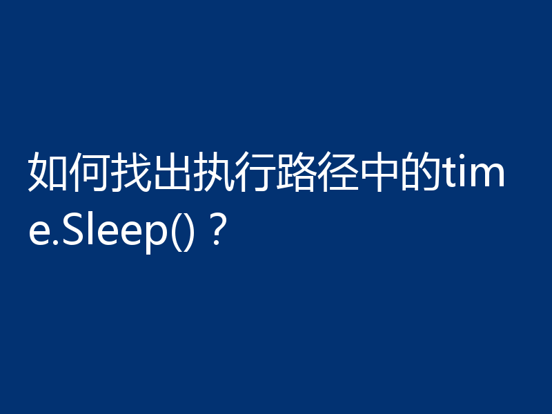 如何找出执行路径中的time.Sleep()?