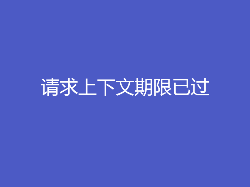 请求上下文期限已过