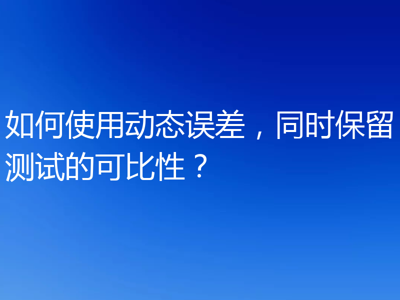 如何使用动态误差,同时保留测试的可比性?